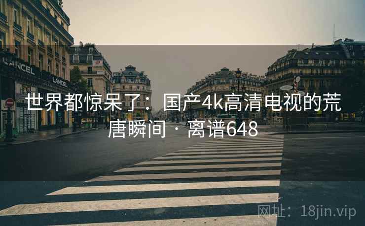 世界都惊呆了：国产4k高清电视的荒唐瞬间 · 离谱648