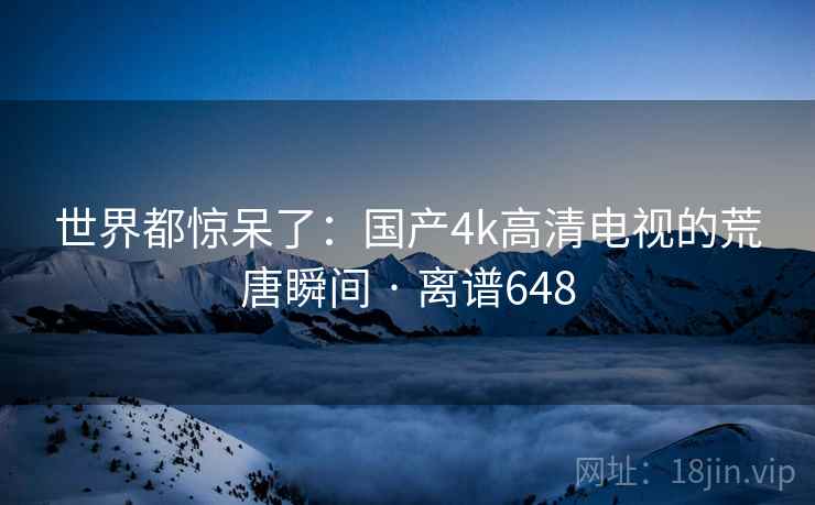 世界都惊呆了：国产4k高清电视的荒唐瞬间 · 离谱648