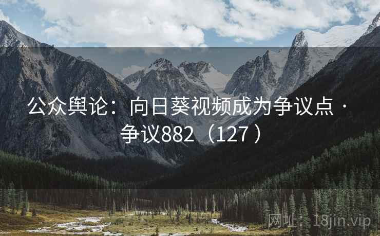 公众舆论：向日葵视频成为争议点 · 争议882（127 ）