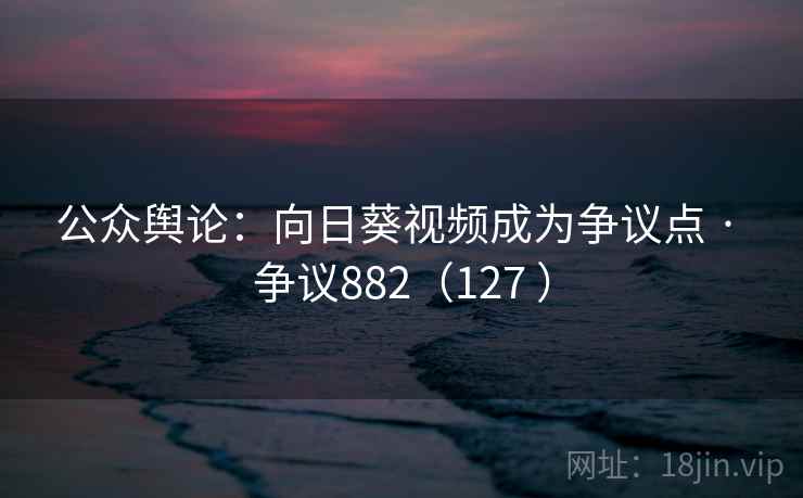 公众舆论：向日葵视频成为争议点 · 争议882（127 ）