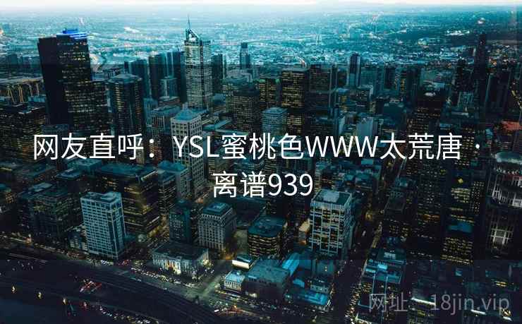 网友直呼:YSL蜜桃色WWW太荒唐 · 离谱939 网友直呼:YSL蜜桃色WWW太荒唐 · 离谱939